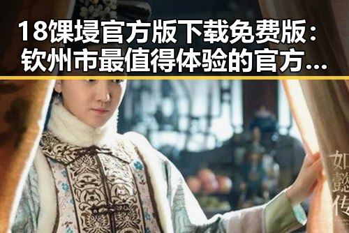 18馃埐官方版下载免费版：钦州市最值得体验的官方手游