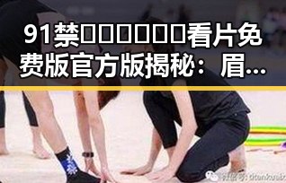 91禁🍆🍑🔞❌❌❌看片免费版官方版揭秘：眉山市最新资源引热议