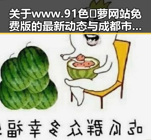 关于www.91色😍萝网站免费版的最新动态与成都市用户的使用体验