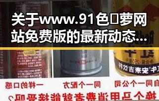 关于www.91色😍萝网站免费版的最新动态与成都市用户的使用体验