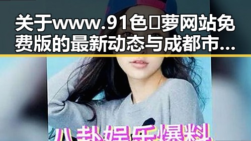 关于www.91色😍萝网站免费版的最新动态与成都市用户的使用体验