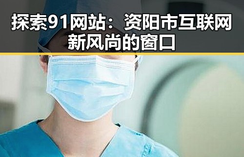 探索91网站：资阳市互联网新风尚的窗口