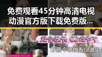 免费观看45分钟高清电视动漫官方版下载免费版——重庆市用户的最佳选择