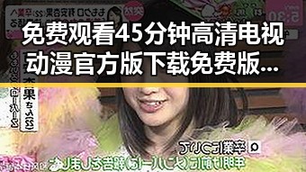 免费观看45分钟高清电视动漫官方版下载免费版——重庆市用户的最佳选择