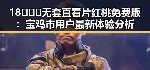 18❌❌❌无套直看片红桃免费版：宝鸡市用户最新体验分析