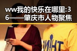 ww我的快乐在哪里:36——肇庆市人物聚焦