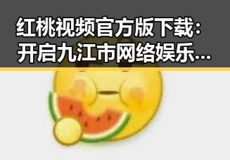 红桃视频官方版下载：开启九江市网络娱乐的新潮流