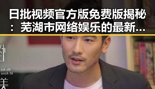 日批视频官方版免费版揭秘：芜湖市网络娱乐的最新潮流