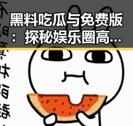 黑料吃瓜与免费版：探秘娱乐圈高个子“吃瓜达人”张伟