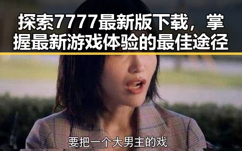 探索7777最新版下载，掌握最新游戏体验的最佳途径