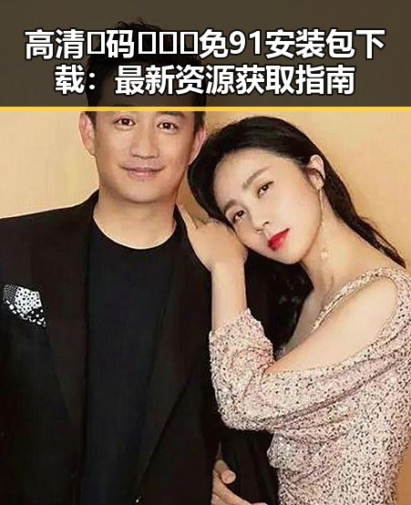 高清🈚码🔞❌♋免91安装包下载：最新资源获取指南