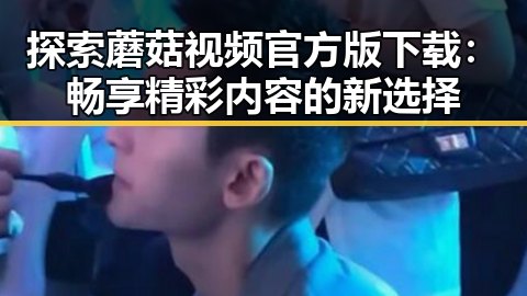 探索蘑菇视频官方版下载：畅享精彩内容的新选择