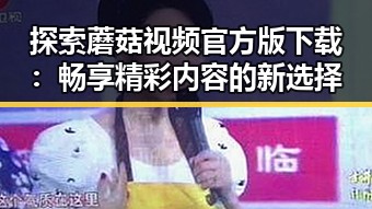 探索蘑菇视频官方版下载：畅享精彩内容的新选择