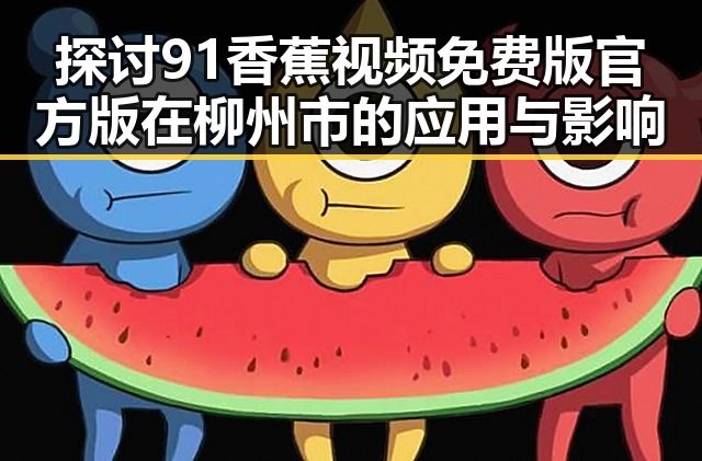 探讨91香蕉视频免费版官方版在柳州市的应用与影响