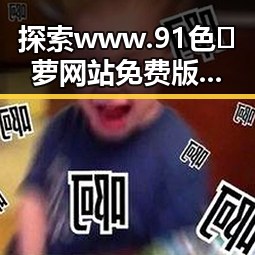 探索www.91色😍萝网站免费版：趣味内容与安全保障