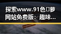 探索www.91色😍萝网站免费版：趣味内容与安全保障