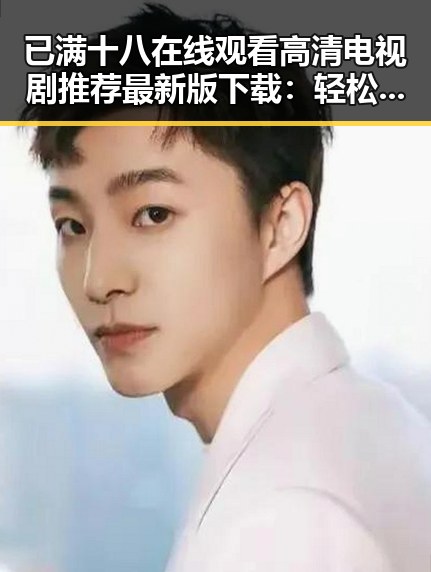 已满十八在线观看高清电视剧推荐最新版下载：轻松追剧体验