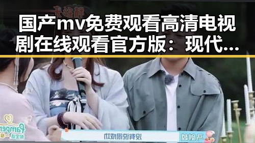 国产mv免费观看高清电视剧在线观看官方版：现代影视新体验