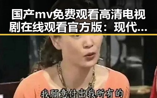 国产mv免费观看高清电视剧在线观看官方版：现代影视新体验