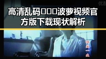 高清乱码🔞❌♋波萝视频官方版下载现状解析