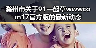 滁州市关于91 一起草wwwcom17官方版的最新动态