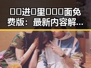 🔞🍌进🍑里❌❌❌面免费版：最新内容解析与现状