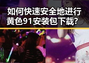 如何快速安全地进行黄色91安装包下载？