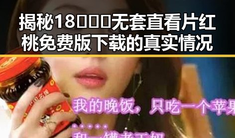 揭秘18❌❌❌无套直看片红桃免费版下载的真实情况
