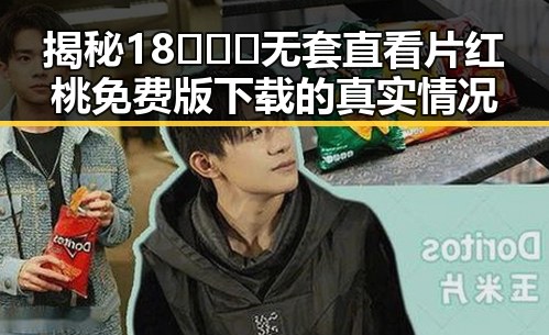 揭秘18❌❌❌无套直看片红桃免费版下载的真实情况