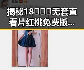 揭秘18❌❌❌无套直看片红桃免费版下载的真实情况