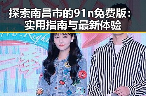 探索南昌市的91n免费版：实用指南与最新体验