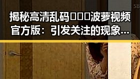 揭秘高清乱码🔞❌♋波萝视频官方版：引发关注的现象背后