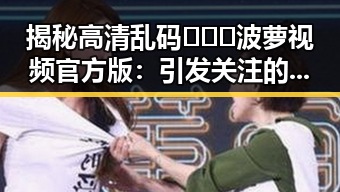 揭秘高清乱码🔞❌♋波萝视频官方版：引发关注的现象背后