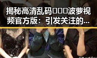 揭秘高清乱码🔞❌♋波萝视频官方版：引发关注的现象背后