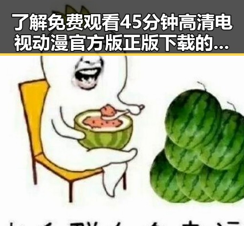 了解 免费观看45分钟高清电视动漫官方版正版下载的最新资源