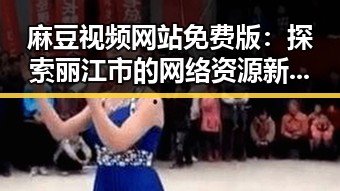 麻豆视频网站免费版：探索丽江市的网络资源新趋势