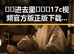 🔞🍌进去里❌❌❌17c视频官方版正版下载：攀枝花市用户的最新指南