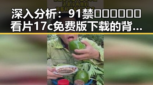 深入分析：91禁🍆🍑🔞❌❌❌看片17c免费版下载的背后现象