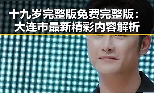 十九岁完整版免费完整版：大连市最新精彩内容解析