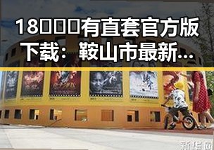 18❌❌❌有直套官方版下载：鞍山市最新资源指南