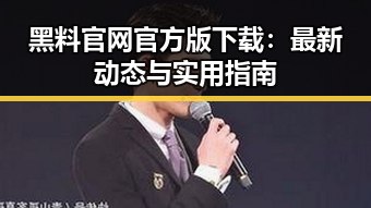 黑料 官网官方版下载：最新动态与实用指南