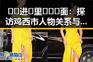 🔞🍌进🍑里❌❌❌面：探访鸡西市人物关系与变化