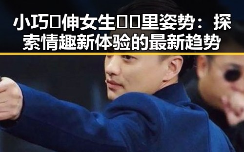 小巧🐥伸女生🍑🍑里姿势：探索情趣新体验的最新趋势