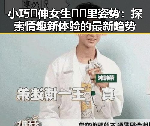 小巧🐥伸女生🍑🍑里姿势：探索情趣新体验的最新趋势