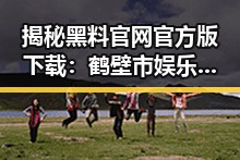 揭秘黑料 官网官方版下载：鹤壁市娱乐圈的最新动态
