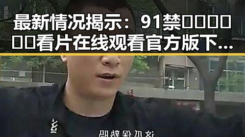 最新情况揭示：91禁🍆🍑🔞❌❌❌看片在线观看官方版下载带来全新体验