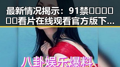 最新情况揭示：91禁🍆🍑🔞❌❌❌看片在线观看官方版下载带来全新体验