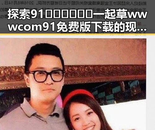 探索91🍆🍑🔞❌❌❌一起草wwwcom91免费版下载的现状与变化
