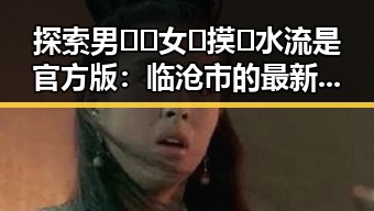 探索男🍌❌女🍑摸🐻水流是官方版：临沧市的最新动态