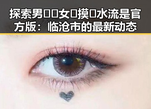 探索男🍌❌女🍑摸🐻水流是官方版：临沧市的最新动态